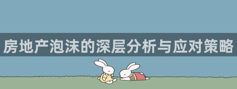 新宝5娱乐多：房地产泡沫的深层分析与应对策略