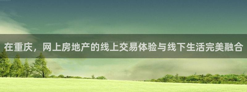 新宝5娱乐网址：在重庆，网上房地产的线上交易体验与线下生活完