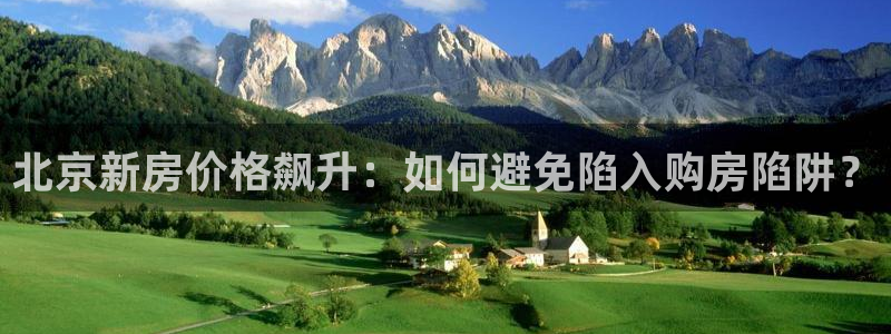 新宝娱乐5：北京新房价格飙升：如何避免陷入购房陷阱？
