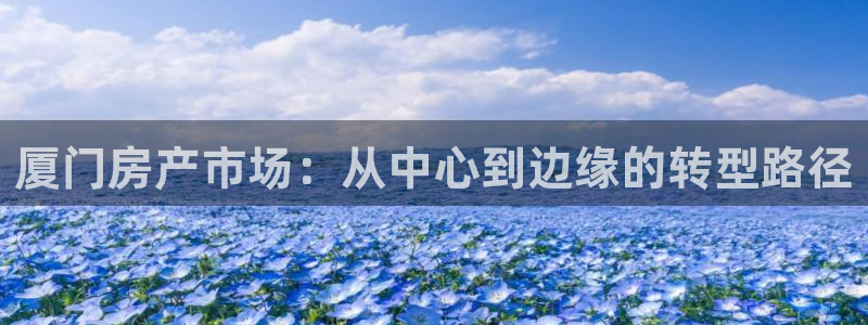 新宝5手机版登录：厦门房产市场：从中心到边缘的转型路径