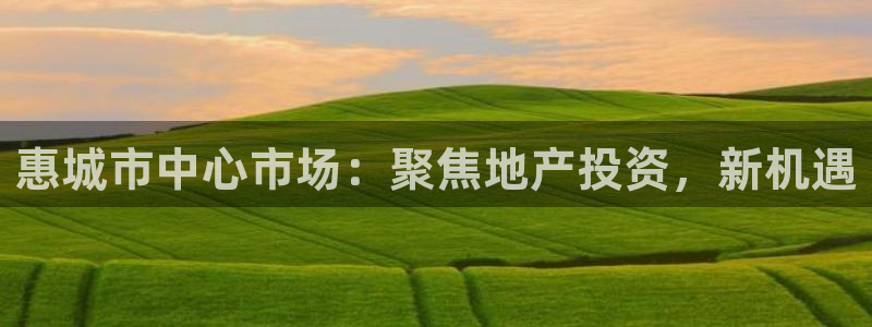 新宝5注册链接：惠城市中心市场：聚焦地产投资，新机遇
