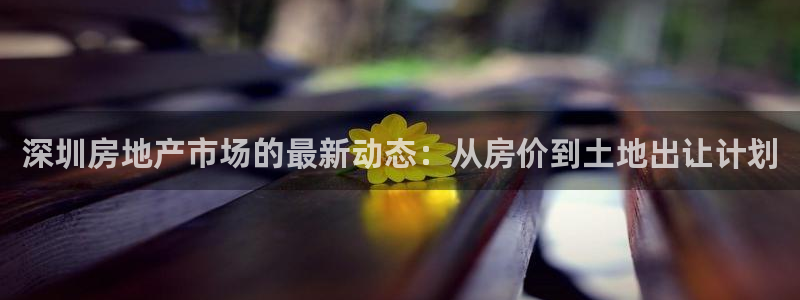 新宝5注册平台：深圳房地产市场的最新动态：从房价到土地出让计