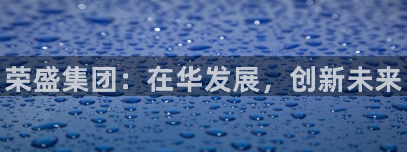 新宝5注册：荣盛集团：在华发展，创新未来