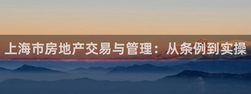 新宝5平台登录下载软件：上海市房地产交易与管理：从条例到实操