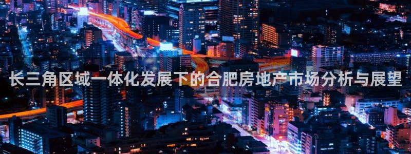 新宝5登录地址：长三角区域一体化发展下的合肥房地产市场分析与