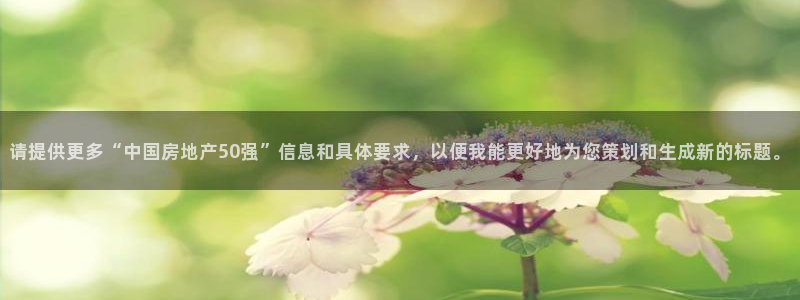 5新宝：请提供更多“中国房地产50强”信息和具体要求，以便我