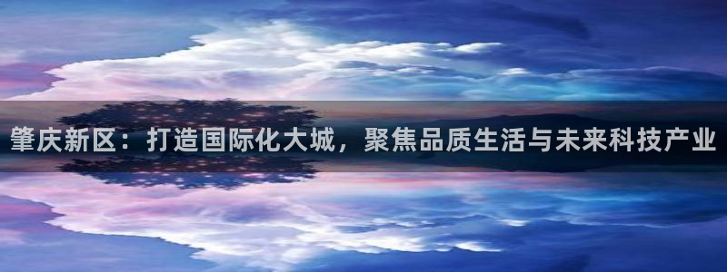 新宝5 测速：肇庆新区：打造国际化大城，聚焦品质生活与未来科
