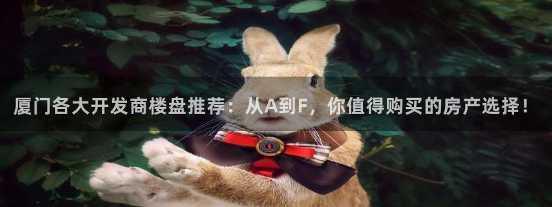 新宝5d：厦门各大开发商楼盘推荐：从A到F，你值得购买的房产