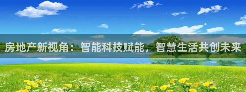新宝5登录：房地产新视角：智能科技赋能，智慧生活共创未来