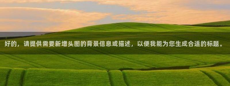 新宝5寻33 300球：好的，请提供需要新增头图的背景信息或