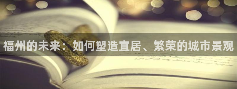 新宝5登录界面：福州的未来：如何塑造宜居、繁荣的城市景观