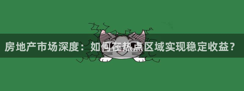 新宝5注册首页：房地产市场深度：如何在热点区域实现稳定收益？