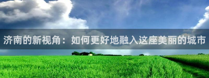 新宝5登录地址：济南的新视角：如何更好地融入这座美丽的城市