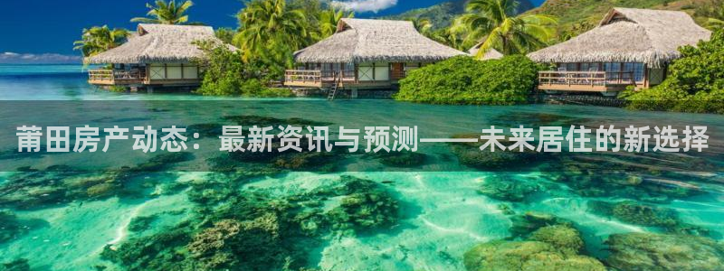 新宝5五：莆田房产动态：最新资讯与预测——未来居住的新选择