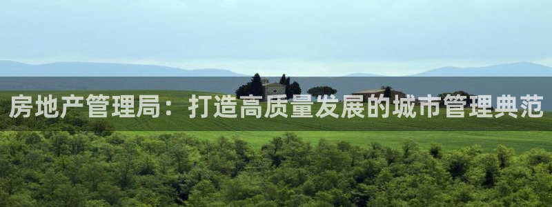 新宝5娱乐如：房地产管理局：打造高质量发展的城市管理典范