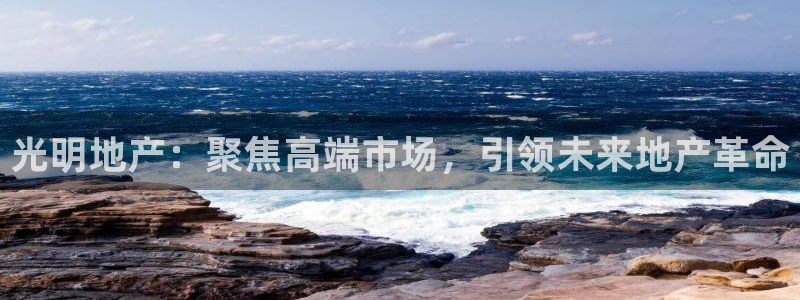 新宝5平台：光明地产：聚焦高端市场，引领未来地产革命