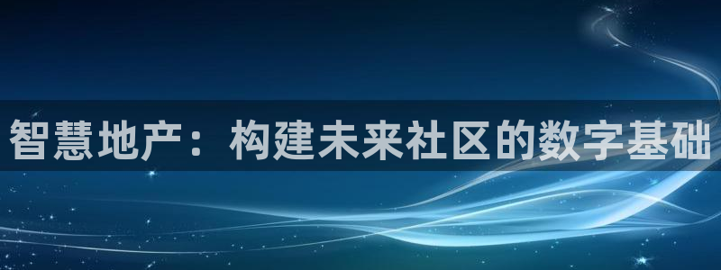 新宝5 唯一：智慧地产：构建未来社区的数字基础