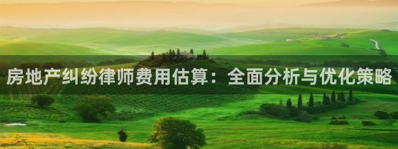 新宝5娱乐没：房地产纠纷律师费用估算：全面分析与优化策略