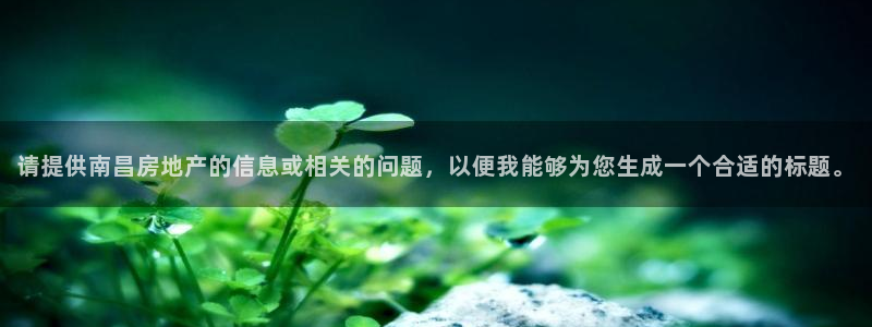 新宝5d：请提供南昌房地产的信息或相关的问题，以便我能够为您