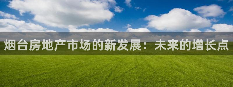 新宝5手机app：烟台房地产市场的新发展：未来的增长点