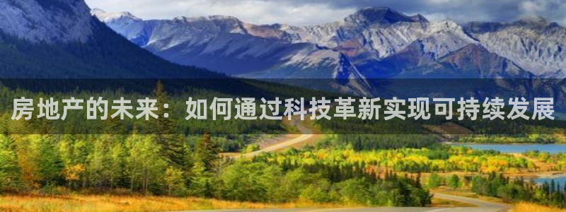 新宝5下载测试：房地产的未来：如何通过科技革新实现可持续发展