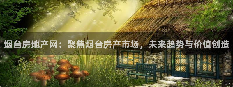 新宝新5：烟台房地产网：聚焦烟台房产市场，未来趋势与价值创造