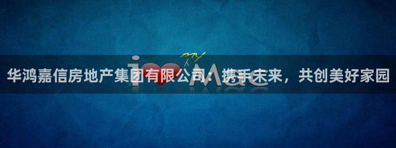 新宝5注册账号：华鸿嘉信房地产集团有限公司：携手未来，共创美