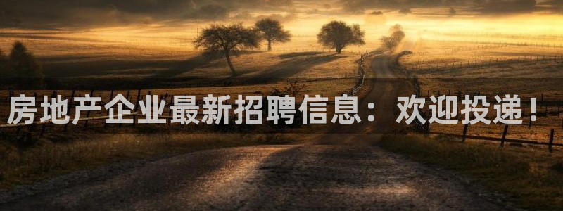 新宝5官网平台：房地产企业最新招聘信息：欢迎投递！