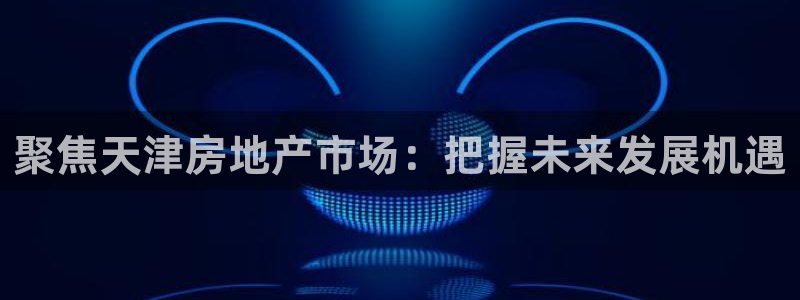 新宝5平台登录：聚焦天津房地产市场：把握未来发展机遇