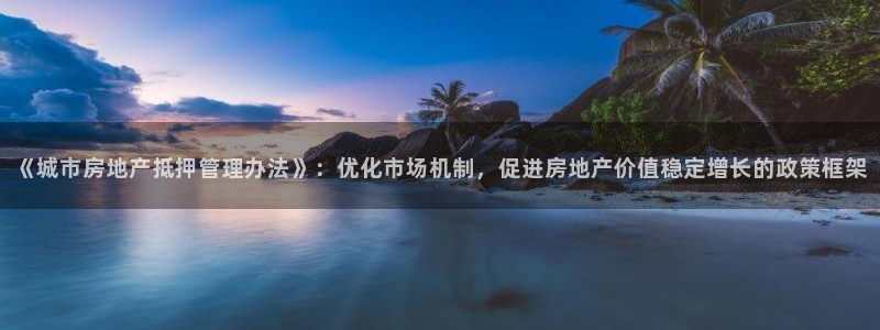 新宝j2O5O5O：《城市房地产抵押管理办法》：优化市场机制