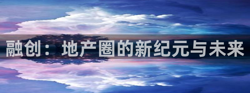 新宝gg5：融创：地产圈的新纪元与未来