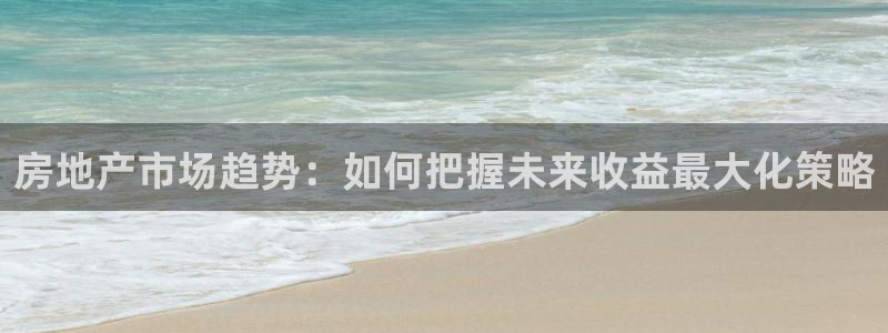 新宝5_测：房地产市场趋势：如何把握未来收益最大化策略
