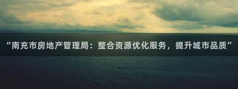 新宝5手机版：“南充市房地产管理局：整合资源优化服务，提升城