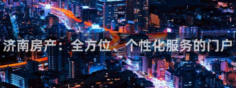 新宝5客户端登录：济南房产：全方位、个性化服务的门户