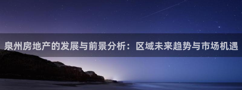新宝5 注册：泉州房地产的发展与前景分析：区域未来趋势与市场