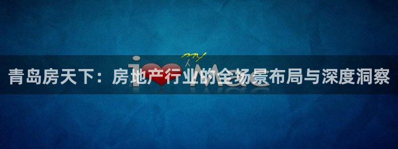 新宝5如何下载：青岛房天下：房地产行业的全场景布局与深度洞察