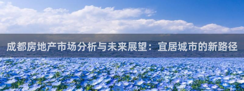 新宝5彩票是正规平台吗：成都房地产市场分析与未来展望：宜居城